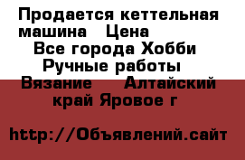 Продается кеттельная машина › Цена ­ 50 000 - Все города Хобби. Ручные работы » Вязание   . Алтайский край,Яровое г.